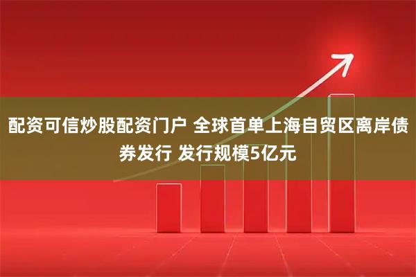 配资可信炒股配资门户 全球首单上海自贸区离岸债券发行 发行规模5亿元