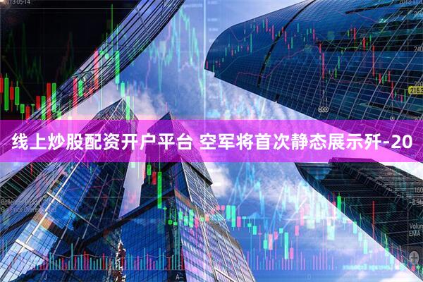 线上炒股配资开户平台 空军将首次静态展示歼-20