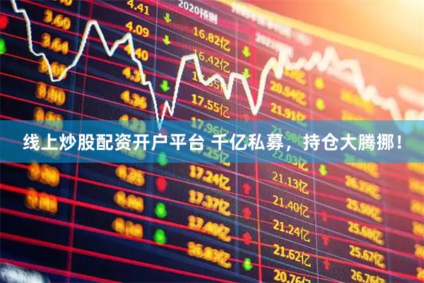 线上炒股配资开户平台 千亿私募，持仓大腾挪！