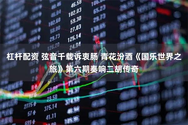 杠杆配资 弦音千载诉衷肠 青花汾酒《国乐世界之旅》第六期奏响二胡传奇