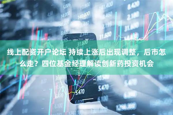 线上配资开户论坛 持续上涨后出现调整，后市怎么走？四位基金经理解读创新药投资机会