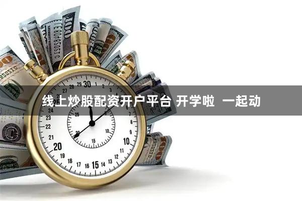 线上炒股配资开户平台 开学啦  一起动