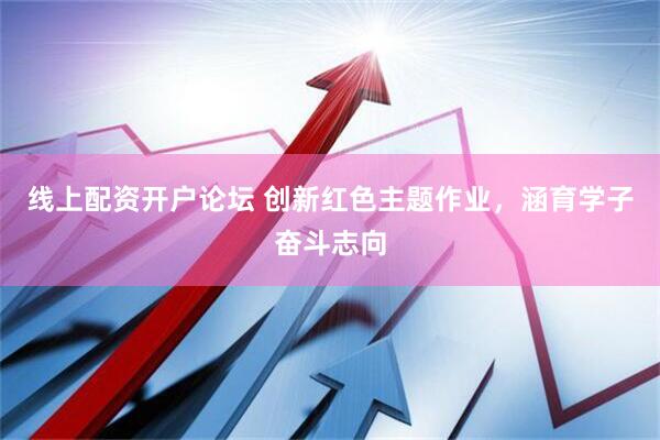 线上配资开户论坛 创新红色主题作业，涵育学子奋斗志向