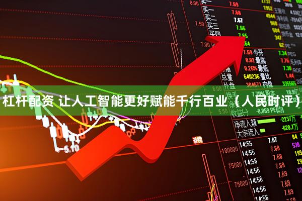 杠杆配资 让人工智能更好赋能千行百业（人民时评）
