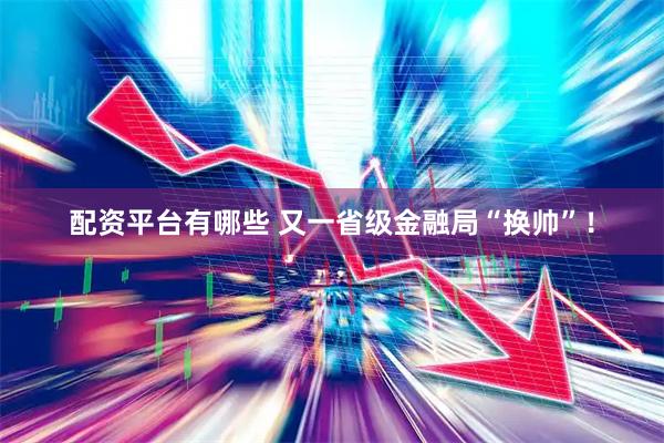 配资平台有哪些 又一省级金融局“换帅”！