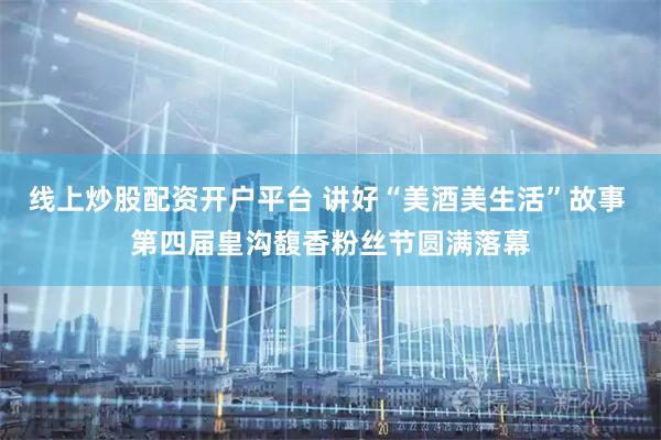 线上炒股配资开户平台 讲好“美酒美生活”故事 第四届皇沟馥香粉丝节圆满落幕