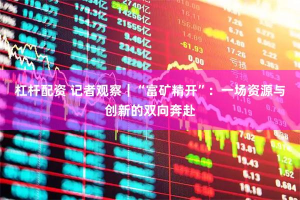 杠杆配资 记者观察｜“富矿精开”：一场资源与创新的双向奔赴