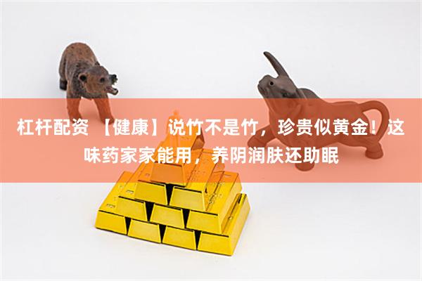 杠杆配资 【健康】说竹不是竹，珍贵似黄金！这味药家家能用，养阴润肤还助眠